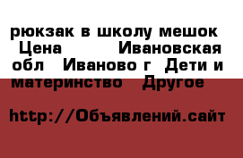 рюкзак в школу мешок › Цена ­ 300 - Ивановская обл., Иваново г. Дети и материнство » Другое   